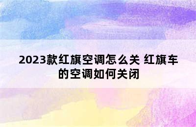 2023款红旗空调怎么关 红旗车的空调如何关闭